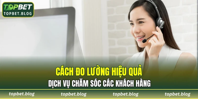 Cách đo lường hiệu quả dịch vụ chăm sóc các khách hàng