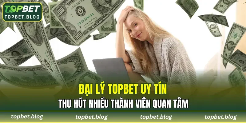 Đại lý TOPBET uy tín, thu hút nhiều thành viên quan tâm