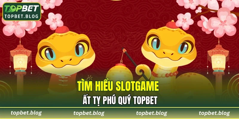 Tìm hiểu slotgame Ất Tỵ Phú Quý TOPBET